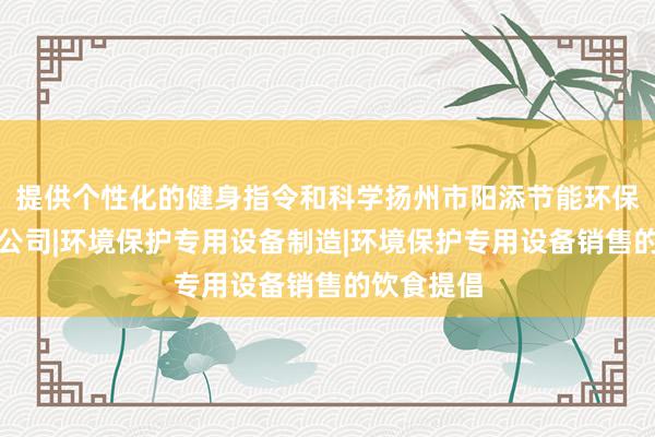 提供个性化的健身指令和科学扬州市阳添节能环保设备有限公司|环境保护专用设备制造|环境保护专用设备销售的饮食提倡