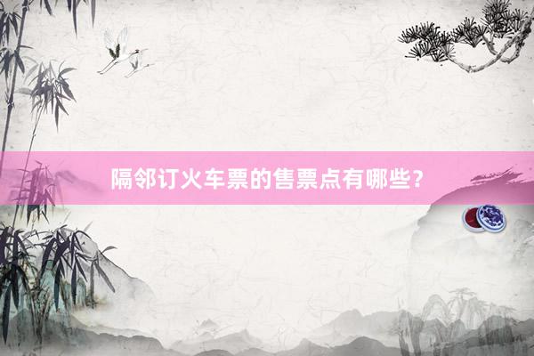 隔邻订火车票的售票点有哪些？