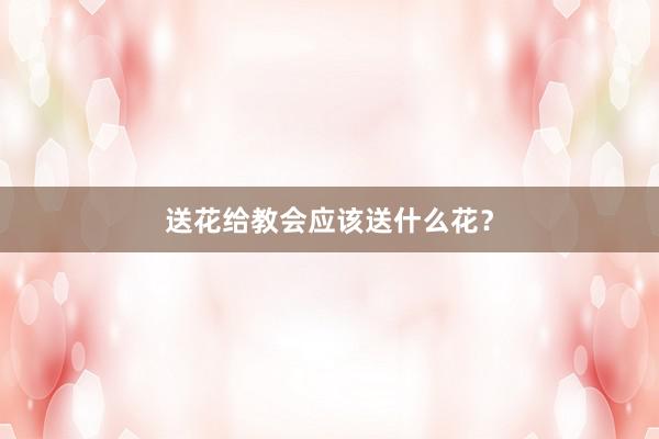 送花给教会应该送什么花？