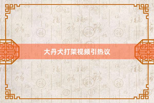 大丹犬打架视频引热议